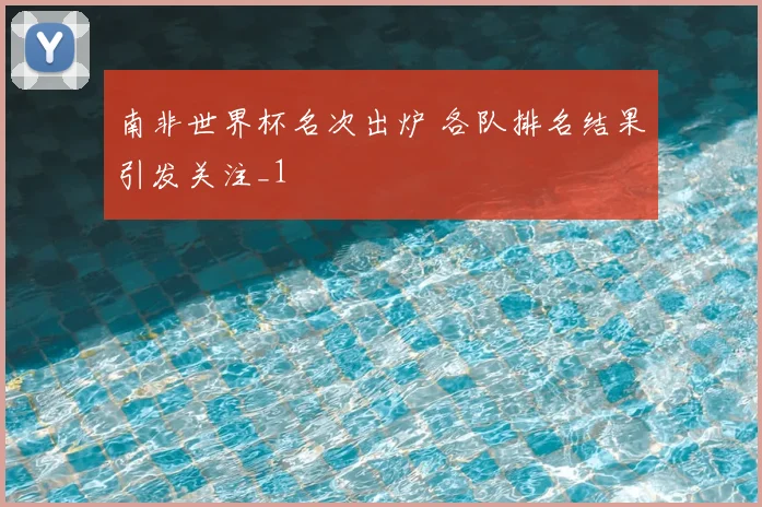 南非世界杯名次出炉 各队排名结果引发关注_1