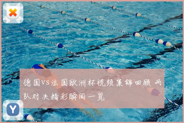 德国vs法国欧洲杯视频集锦回顾 两队对决精彩瞬间一览