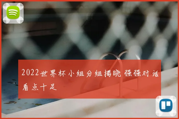 2022世界杯小组分组揭晓 强强对话看点十足