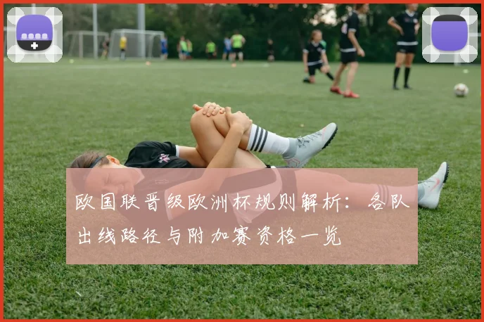 欧国联晋级欧洲杯规则解析:各队出线路径与附加赛资格一览