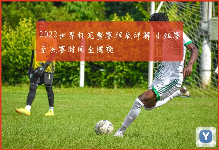 2022世界杯完整赛程表详解 小组赛至决赛时间全揭晓